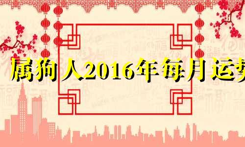 属狗人2016年每月运势 2016年属狗人