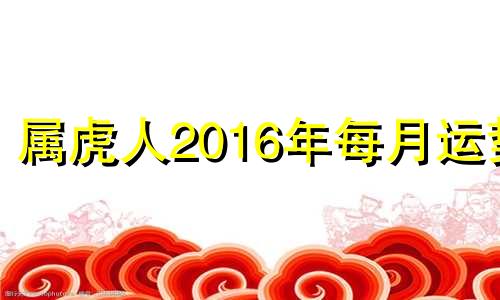 属虎人2016年每月运势 2016年9月属什么