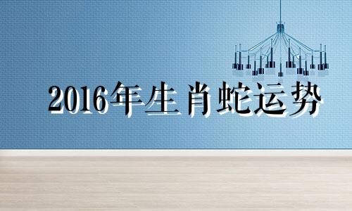 2016年生肖蛇运势 2016属蛇运势及运程