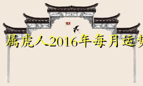 属虎人2016年每月运势 属虎2021年4月16日运势