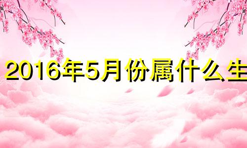 2016年5月份属什么生肖 2016年五月属什么