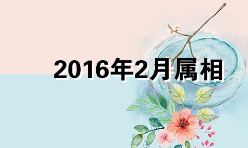 2016年2月属相 2016年2月出生的属相是什么