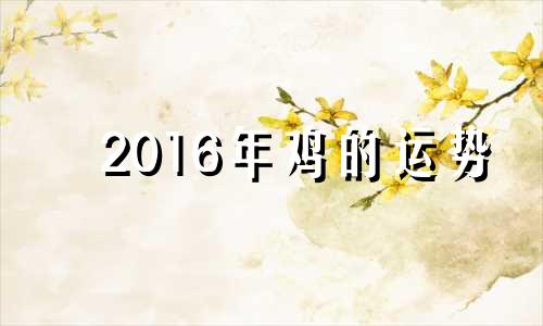 2016年鸡的运势 生肖鸡2021年3月16日运势