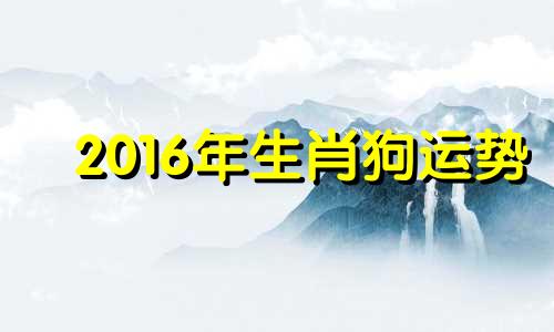 2016年生肖狗运势 2016年狗年运势