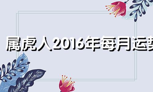 属虎人2016年每月运势 2016年1月出生的宝宝属相