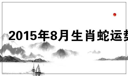 2015年8月生肖蛇运势