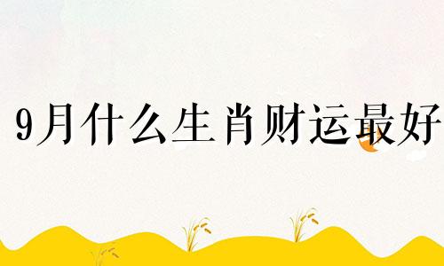 9月什么生肖财运最好 9月份什么生肖运势好