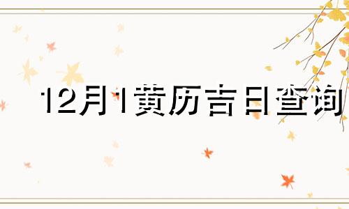 12月1黄历吉日查询 12月1日吉日