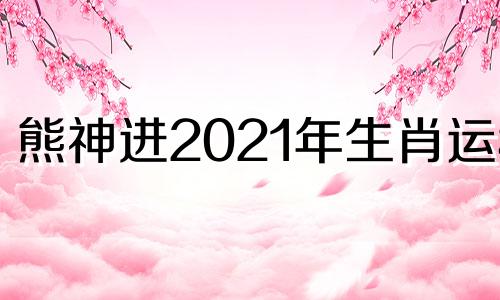 熊神进2021年生肖运程 熊神进新浪博客