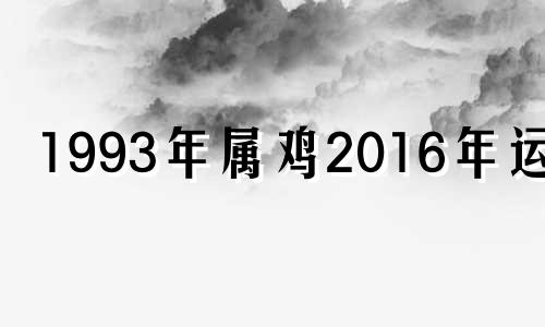 1993年属鸡2016年运势 1993年属鸡的人2021年运势