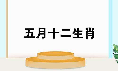 五月十二生肖 十二生肖5月是属什么的