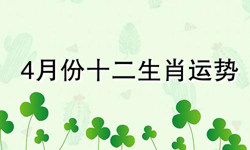 4月份十二生肖运势 四月份运势好的生肖