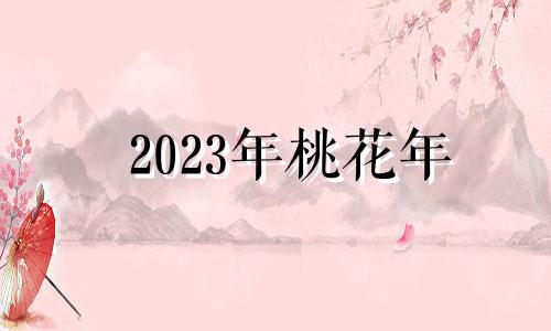 2023年桃花年 2023年走什么运