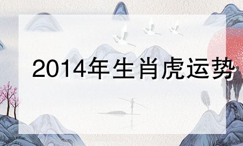 2014年生肖虎运势 属虎的人2014年多大