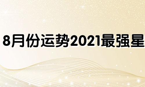 8月份运势2021最强星座 2021年八月横财运最旺的星座