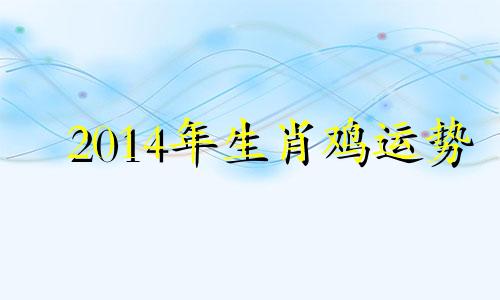 2014年生肖鸡运势 2014年属鸡的是什么命