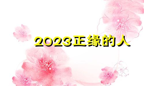 2023正缘的人 2023年出现正缘日柱有哪些