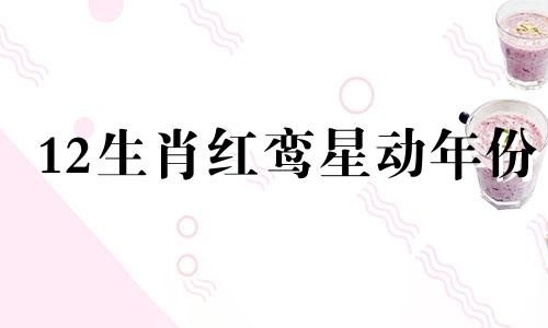 12生肖红鸾星动年份 2020年红鸾星动的生肖