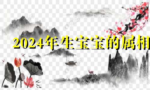 2024年生宝宝的属相 2024年生孩子是什么命