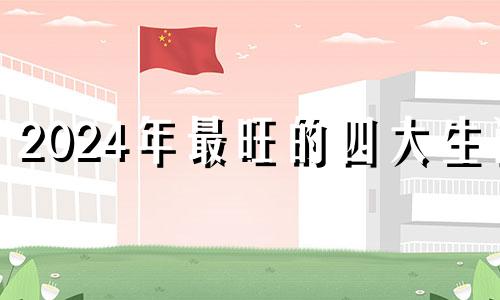 2024年最旺的四大生肖 2024年运程十二生肖运程