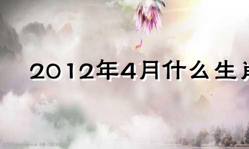 2012年4月什么生肖 2012年四月份出生的是什么星座