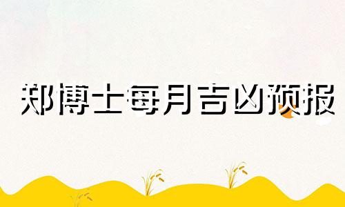 郑博士每月吉凶预报 2021年7月郑博士生肖运势