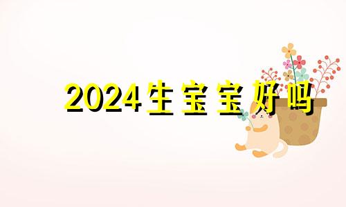 2024生宝宝好吗 2024年必生男孩的生肖