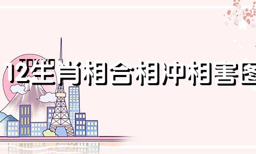 12生肖相合相冲相害图 12生肖相合相冲相害六害