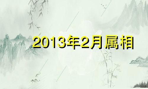 2013年2月属相 2013年2月出生命怎样