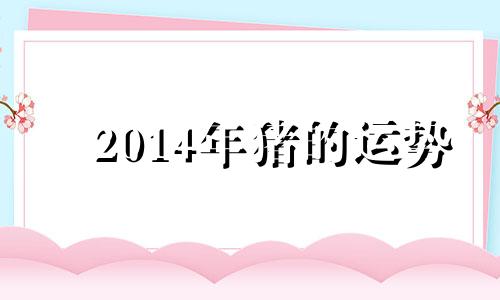 2014年猪的运势 2014年属猪的是什么命