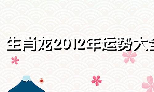 生肖龙2012年运势大全 2012年属龙的运势怎么样