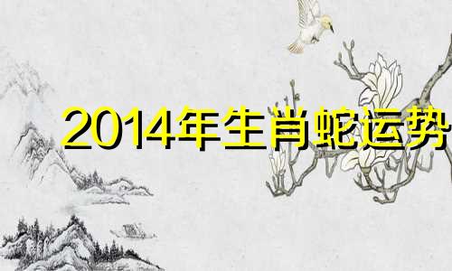 2014年生肖蛇运势 2014属蛇的年龄表