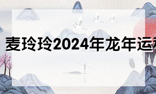 麦玲玲2024年龙年运程 2024年最旺的四个属相