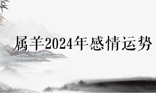 属羊2024年感情运势 属羊2024年运势及运程每月运程大家找算命网