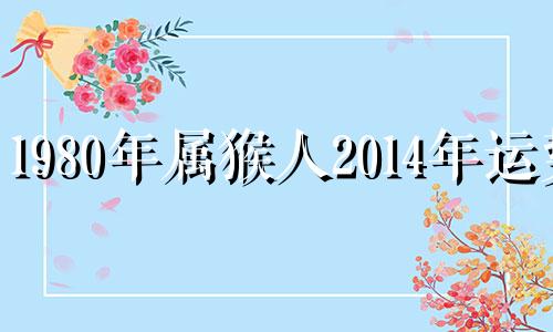 1980年属猴人2014年运势 1980年猴2021年运势及运程每月运程