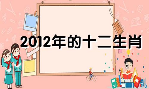 2012年的十二生肖 2012年十二生肖号码表