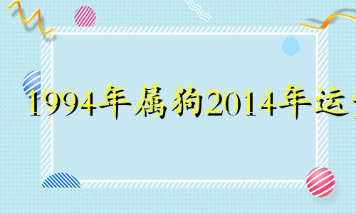 1994年属狗2014年运势 1994年属狗人2021年运势运程每月运程