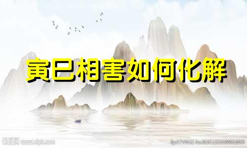 寅巳相害如何化解 寅巳相害还是相刑