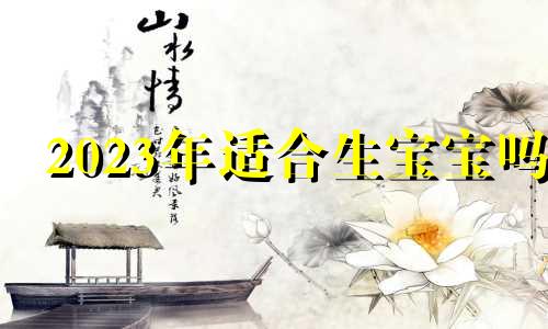 2023年适合生宝宝吗 2023年适合生宝宝人吗