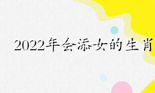 2022年会添女的生肖 