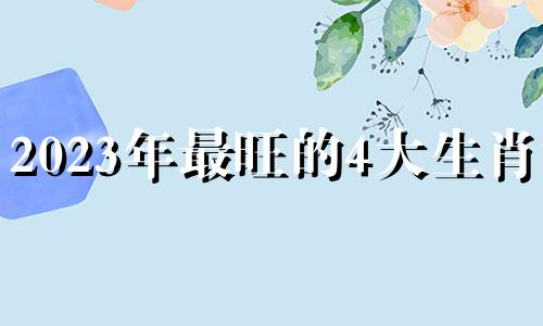 2023年最旺的4大生肖女 2023年旺什么生肖