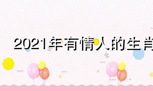 2021年有情人的生肖 下半年有哪些情人节