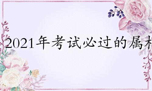 2021年考试必过的属相 今年考试运最好的生肖?