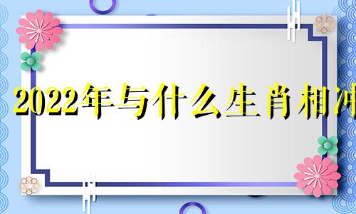 2022年与什么生肖相冲 2021跟什么生肖相冲