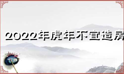 2022年虎年不宜造房吗 2022年属虎的可以建房吗