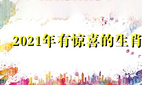 2021年有惊喜的生肖 2021年惊喜不断的星座