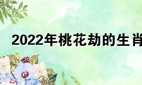 2022年桃花劫的生肖 2020桃花劫生肖