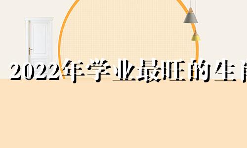 2022年学业最旺的生肖 一帆风顺金榜题名