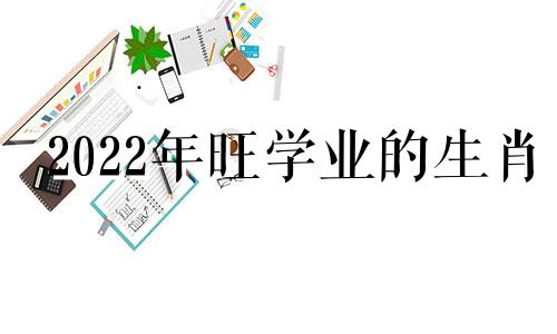 2022年旺学业的生肖 基础扎实自主性强