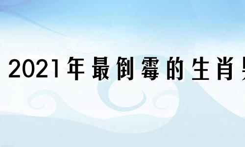 2021年最倒霉的生肖男 今年最倒霉的生肖